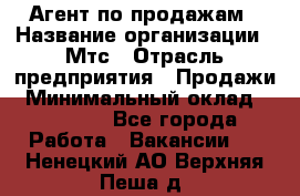 Агент по продажам › Название организации ­ Мтс › Отрасль предприятия ­ Продажи › Минимальный оклад ­ 18 000 - Все города Работа » Вакансии   . Ненецкий АО,Верхняя Пеша д.